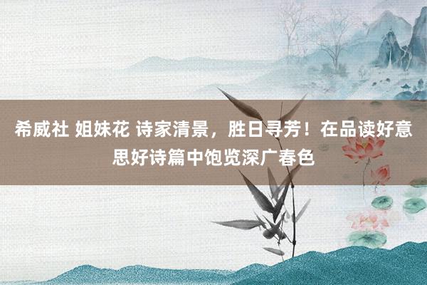 希威社 姐妹花 诗家清景，胜日寻芳！在品读好意思好诗篇中饱览深广春色