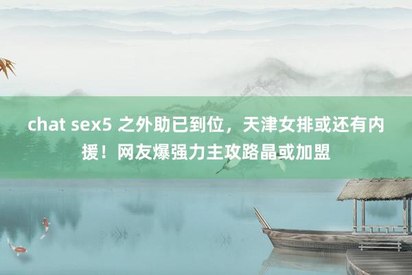 chat sex5 之外助已到位，天津女排或还有内援！网友爆