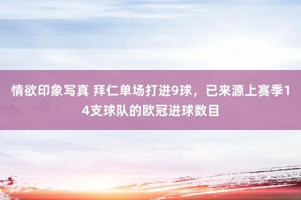 情欲印象写真 拜仁单场打进9球，已来源上赛季14支球队的欧冠