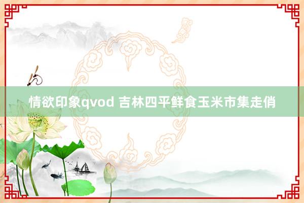 情欲印象qvod 吉林四平鲜食玉米市集走俏