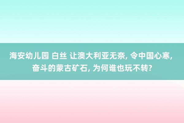 海安幼儿园 白丝 让澳大利亚无奈， 令中国心寒， 奋斗的蒙古矿石， 为何谁也玩不转?