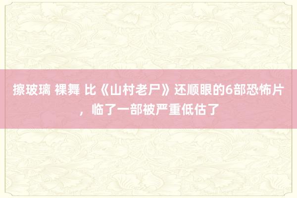 擦玻璃 裸舞 比《山村老尸》还顺眼的6部恐怖片，临了一部被严重低估了