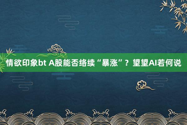 情欲印象bt A股能否络续“暴涨”？望望AI若何说