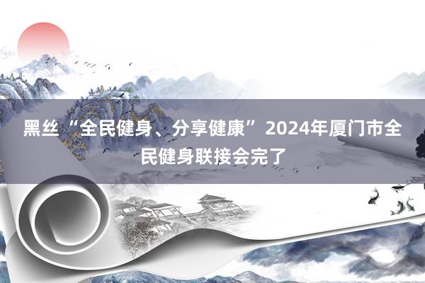 黑丝 “全民健身、分享健康” 2024年厦门市全民健身联接会完了