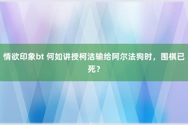 情欲印象bt 何如讲授柯洁输给阿尔法狗时，围棋已死？