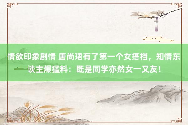 情欲印象剧情 唐尚珺有了第一个女搭档，知情东谈主爆猛料：既是同学亦然女一又友！