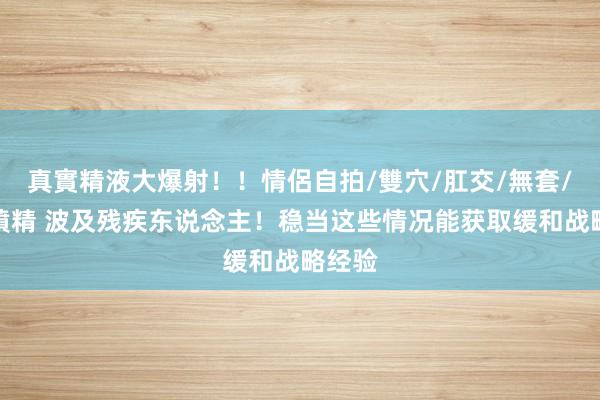 真實精液大爆射！！情侶自拍/雙穴/肛交/無套/大量噴精 波及残疾东说念主！稳当这些情况能获取缓和战略经验