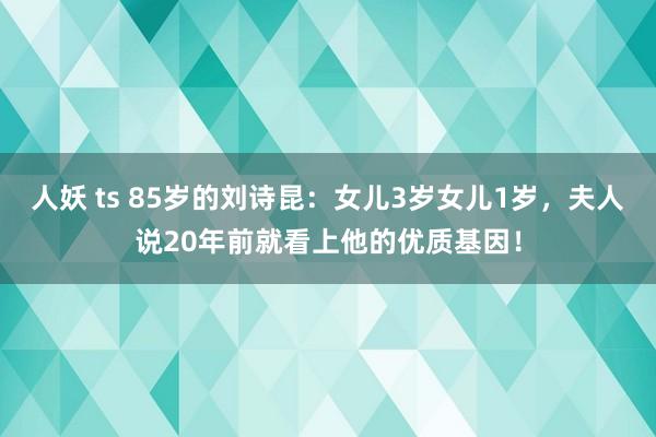 人妖 ts 85岁的刘诗昆：女儿3岁女儿1岁，夫人说20年前就看上他的优质基因！