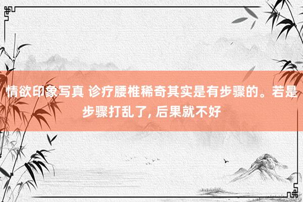 情欲印象写真 诊疗腰椎稀奇其实是有步骤的。若是步骤打乱了， 后果就不好