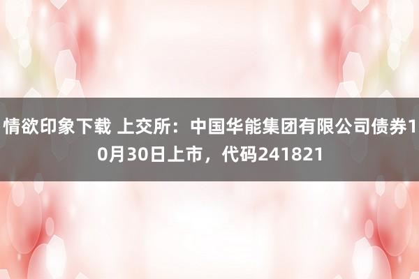 情欲印象下载 上交所：中国华能集团有限公司债券10月30日上市，代码241821