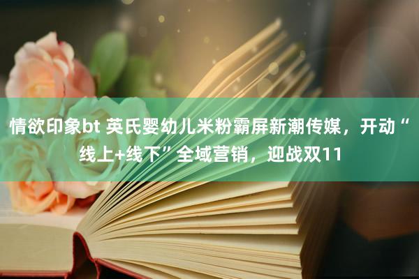 情欲印象bt 英氏婴幼儿米粉霸屏新潮传媒，开动“线上+线下”全域营销，迎战双11