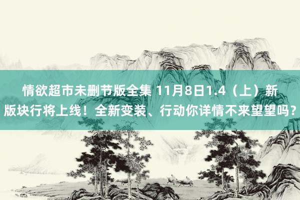 情欲超市未删节版全集 11月8日1.4（上）新版块行将上线！全新变装、行动你详情不来望望吗？