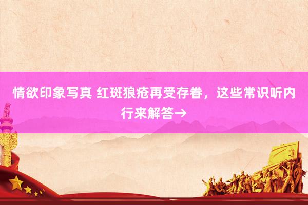 情欲印象写真 红斑狼疮再受存眷，这些常识听内行来解答→