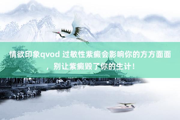 情欲印象qvod 过敏性紫癜会影响你的方方面面，别让紫癜毁了你的生计！