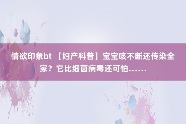 情欲印象bt 【妇产科普】宝宝咳不断还传染全家？它比细菌病毒还可怕……