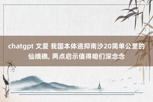 chatgpt 文爱 我国本体遏抑南沙20简单公里的仙娥礁， 两点启示值得咱们深念念