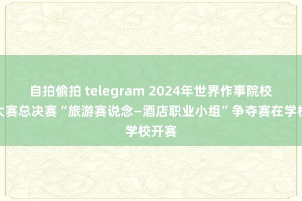 自拍偷拍 telegram 2024年世界作事院校技巧大赛总决赛“旅游赛说念—酒店职业小组”争夺赛在学校开赛