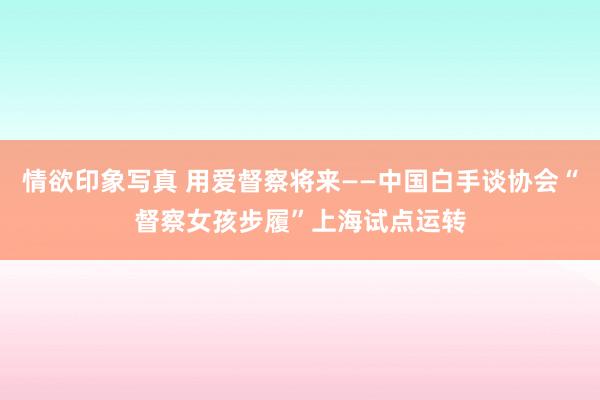 情欲印象写真 用爱督察将来——中国白手谈协会“督察女孩步履”上海试点运转