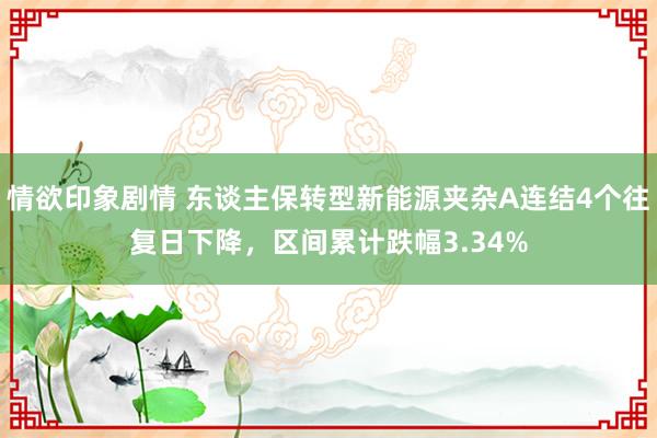 情欲印象剧情 东谈主保转型新能源夹杂A连结4个往复日下降，区间累计跌幅3.34%