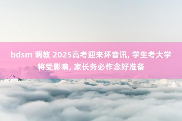 bdsm 调教 2025高考迎来坏音讯， 学生考大学将受影响， 家长务必作念好准备