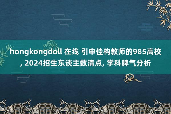 hongkongdoll 在线 引申佳构教师的985高校， 2024招生东谈主数清点， 学科脾气分析