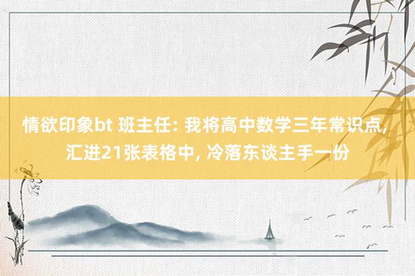 情欲印象bt 班主任: 我将高中数学三年常识点， 汇进21张表格中， 冷落东谈主手一份