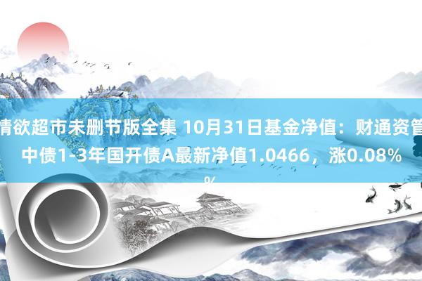 情欲超市未删节版全集 10月31日基金净值：财通资管中债1-3年国开债A最新净值1.0466，涨0.08%