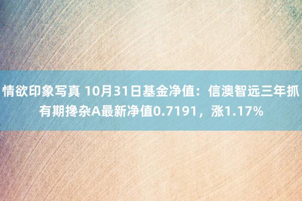 情欲印象写真 10月31日基金净值：信澳智远三年抓有期搀杂A最新净值0.7191，涨1.17%