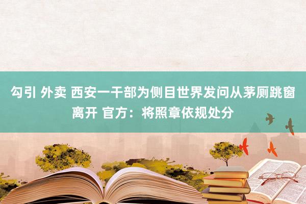 勾引 外卖 西安一干部为侧目世界发问从茅厕跳窗离开 官方：将照章依规处分