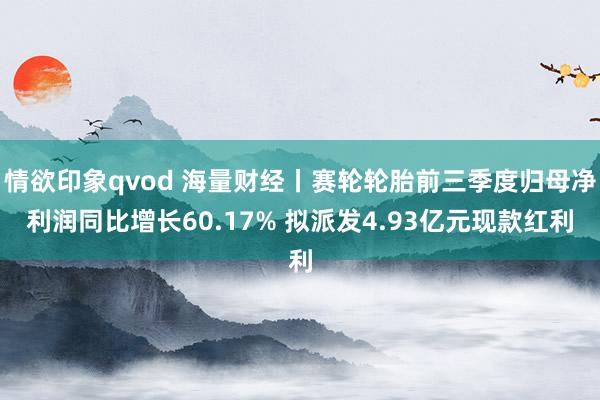 情欲印象qvod 海量财经丨赛轮轮胎前三季度归母净利润同比增长60.17% 拟派发4.93亿元现款红利