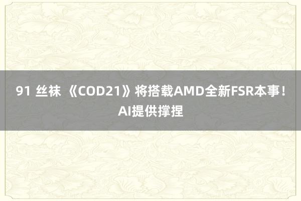 91 丝袜 《COD21》将搭载AMD全新FSR本事！AI提供撑捏