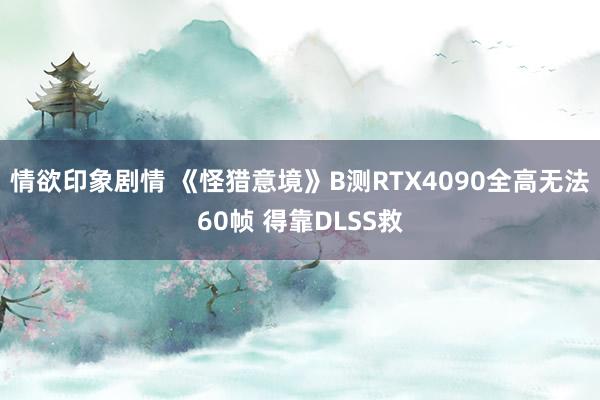 情欲印象剧情 《怪猎意境》B测RTX4090全高无法60帧 得靠DLSS救