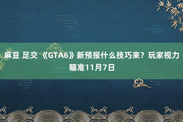 麻豆 足交 《GTA6》新预报什么技巧来？玩家视力瞄准11月7日