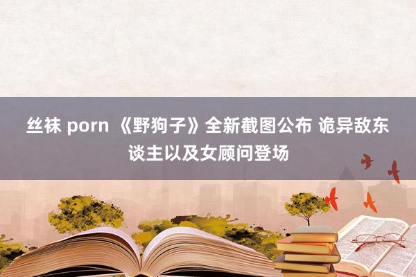 丝袜 porn 《野狗子》全新截图公布 诡异敌东谈主以及女顾问登场