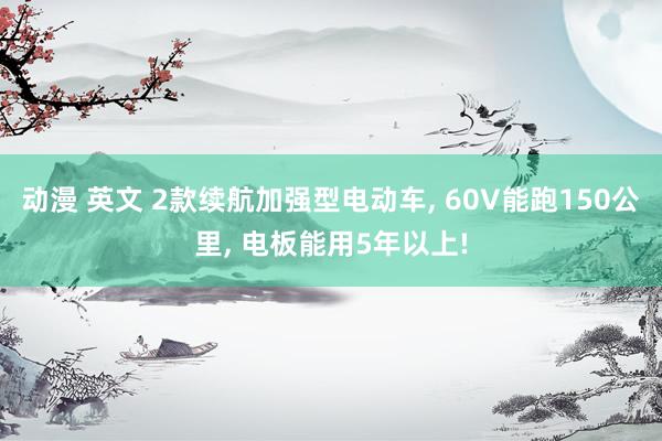 动漫 英文 2款续航加强型电动车， 60V能跑150公里， 电板能用5年以上!