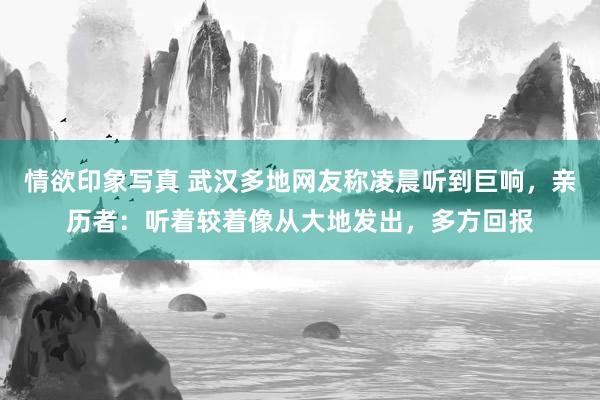 情欲印象写真 武汉多地网友称凌晨听到巨响，亲历者：听着较着像从大地发出，多方回报