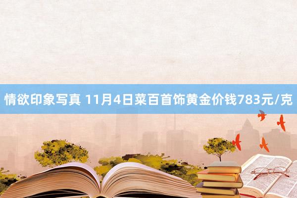 情欲印象写真 11月4日菜百首饰黄金价钱783元/克