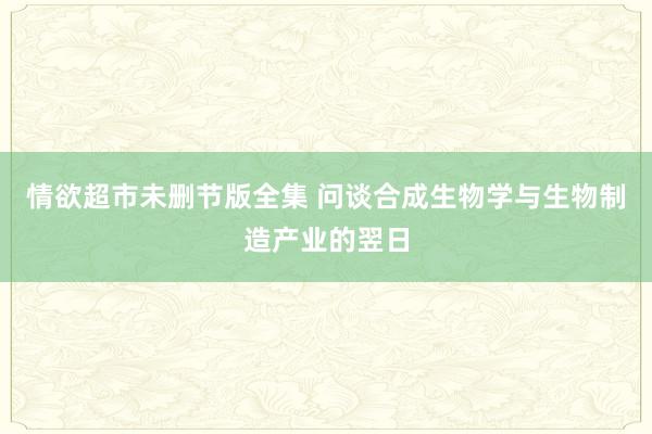 情欲超市未删节版全集 问谈合成生物学与生物制造产业的翌日