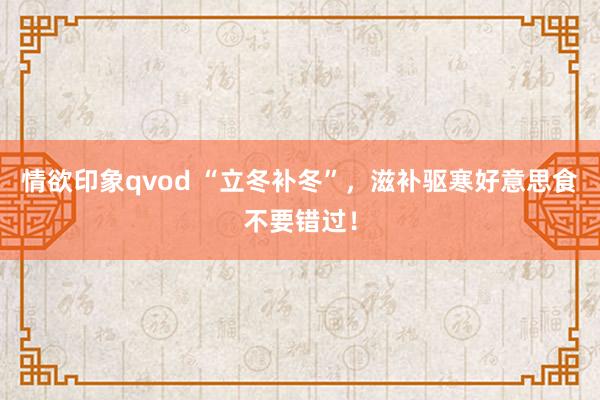 情欲印象qvod “立冬补冬”，滋补驱寒好意思食不要错过！