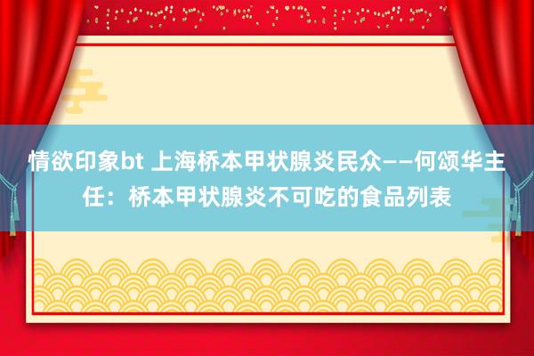 情欲印象bt 上海桥本甲状腺炎民众——何颂华主任：桥本甲状腺炎不可吃的食品列表