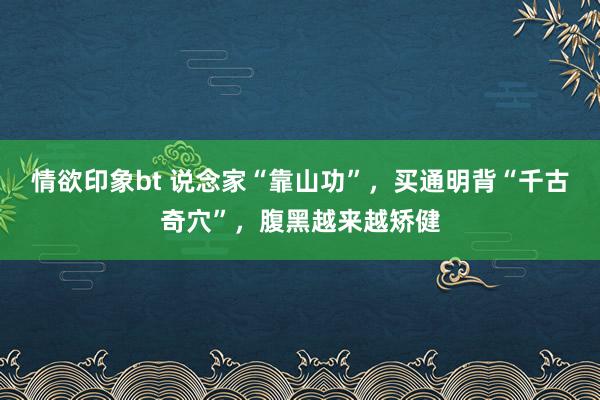 情欲印象bt 说念家“靠山功”，买通明背“千古奇穴”，腹黑越