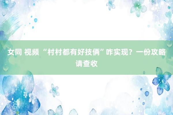 女同 视频 “村村都有好技俩”咋实现？一份攻略请查收