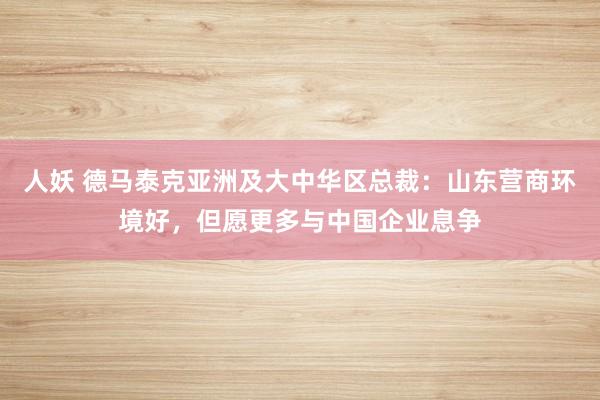 人妖 德马泰克亚洲及大中华区总裁：山东营商环境好，但愿更多与