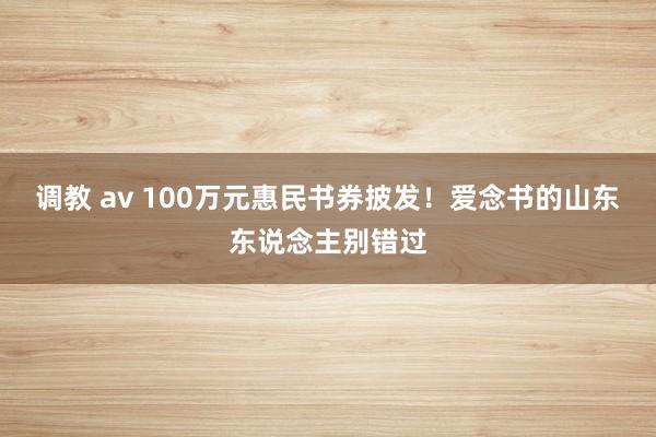 调教 av 100万元惠民书券披发！爱念书的山东东说念主别错