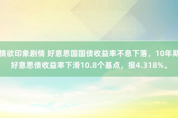 情欲印象剧情 好意思国国债收益率不息下落，10年期好意思债收益率下滑10.8个基点，报4.318%。