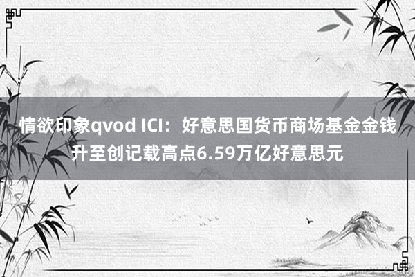 情欲印象qvod ICI：好意思国货币商场基金金钱升至创记载高点6.59万亿好意思元