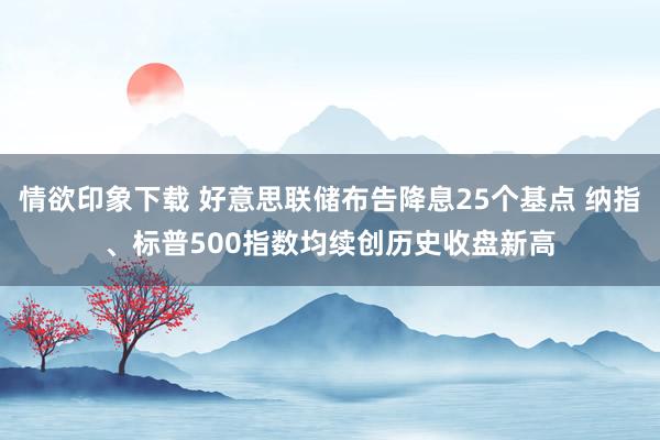 情欲印象下载 好意思联储布告降息25个基点 纳指、标普500指数均续创历史收盘新高