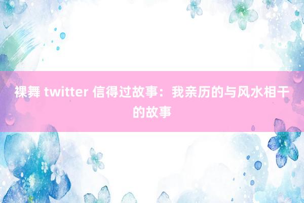 裸舞 twitter 信得过故事：我亲历的与风水相干的故事