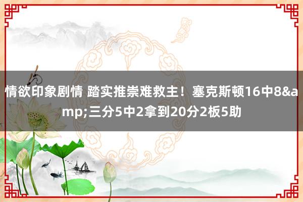 情欲印象剧情 踏实推崇难救主！塞克斯顿16中8&三分5中2拿到20分2板5助