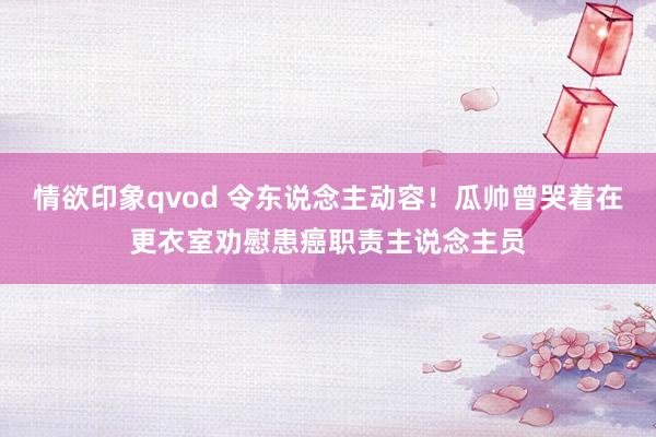 情欲印象qvod 令东说念主动容！瓜帅曾哭着在更衣室劝慰患癌职责主说念主员